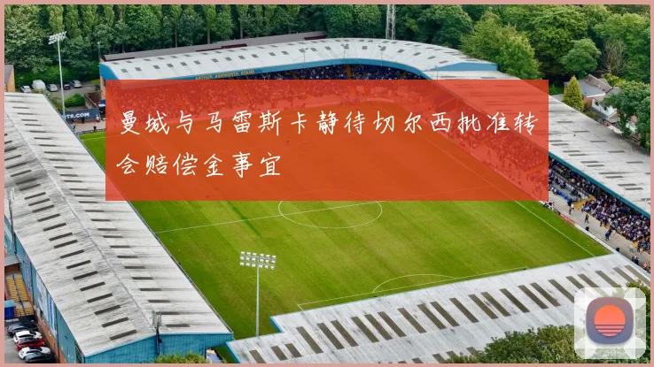 曼城与马雷斯卡静待切尔西批准转会赔偿金事宜