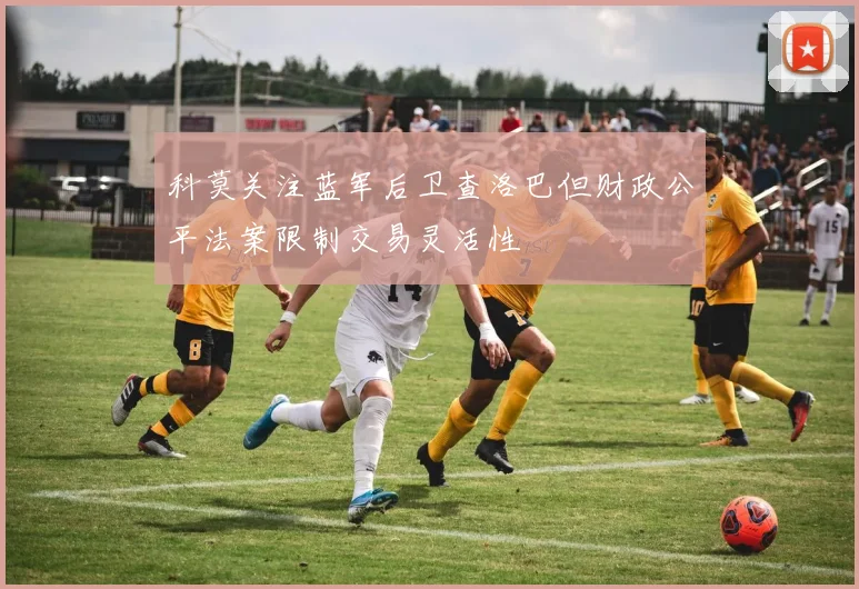科莫关注蓝军后卫查洛巴但财政公平法案限制交易灵活性