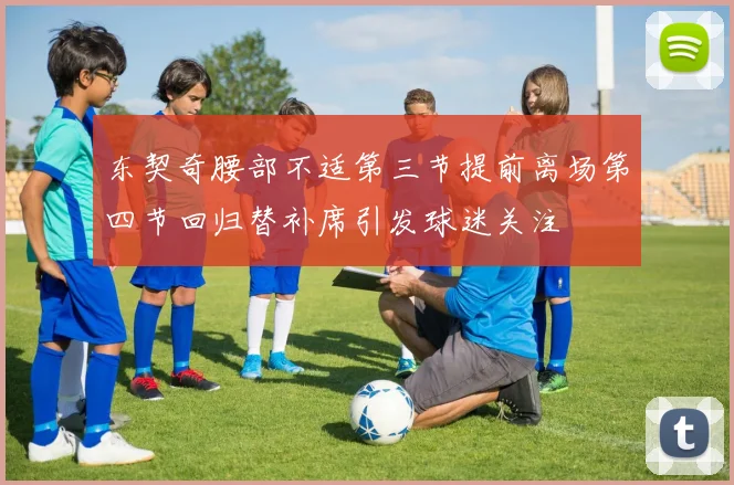 东契奇腰部不适第三节提前离场第四节回归替补席引发球迷关注