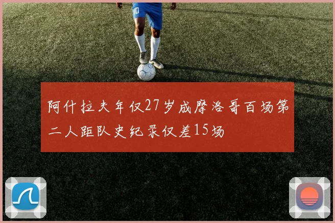 阿什拉夫年仅27岁成摩洛哥百场第二人距队史纪录仅差15场
