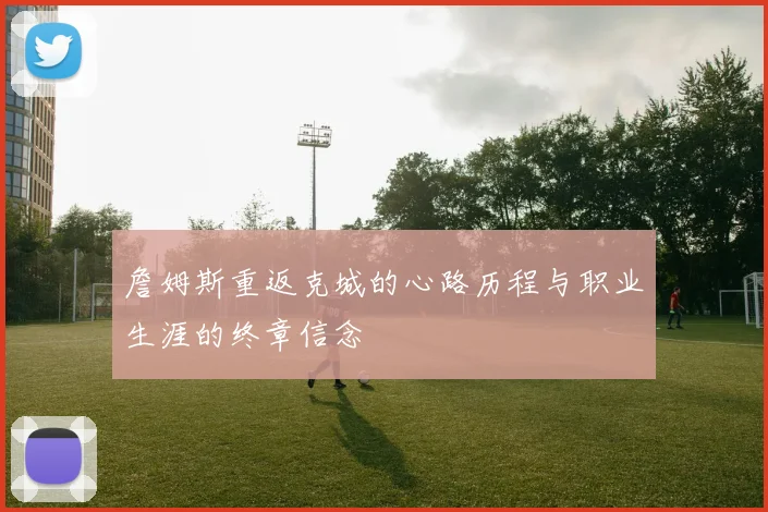 詹姆斯重返克城的心路历程与职业生涯的终章信念