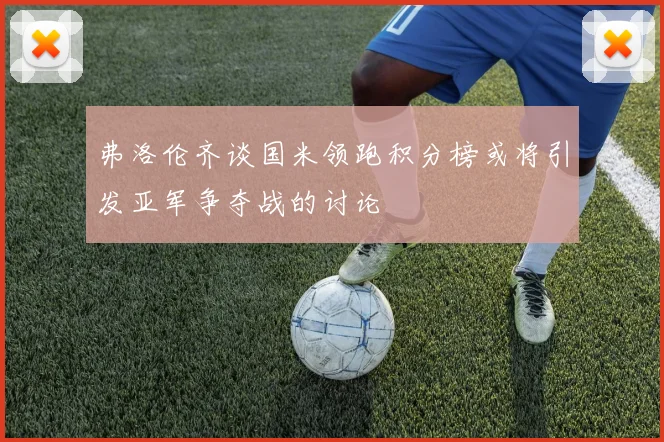 弗洛伦齐谈国米领跑积分榜或将引发亚军争夺战的讨论