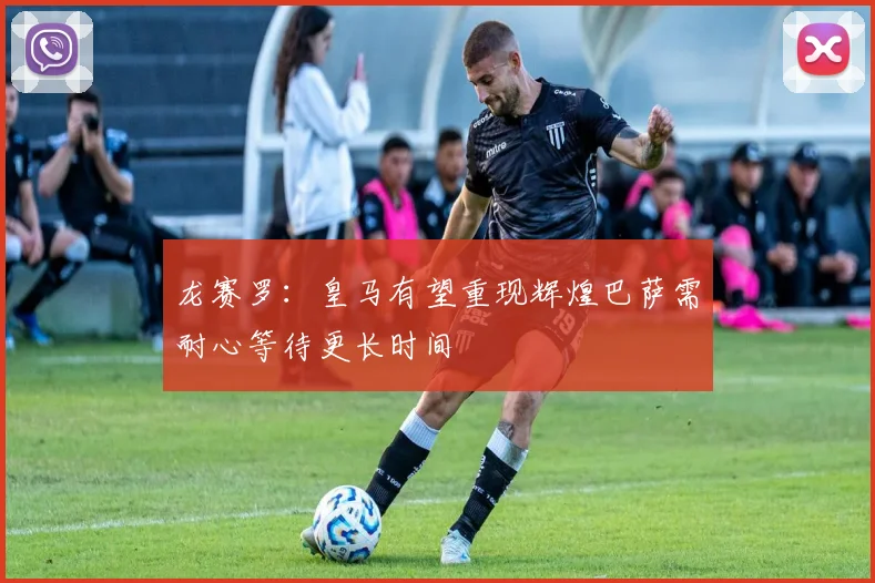 龙赛罗：皇马有望重现辉煌巴萨需耐心等待更长时间