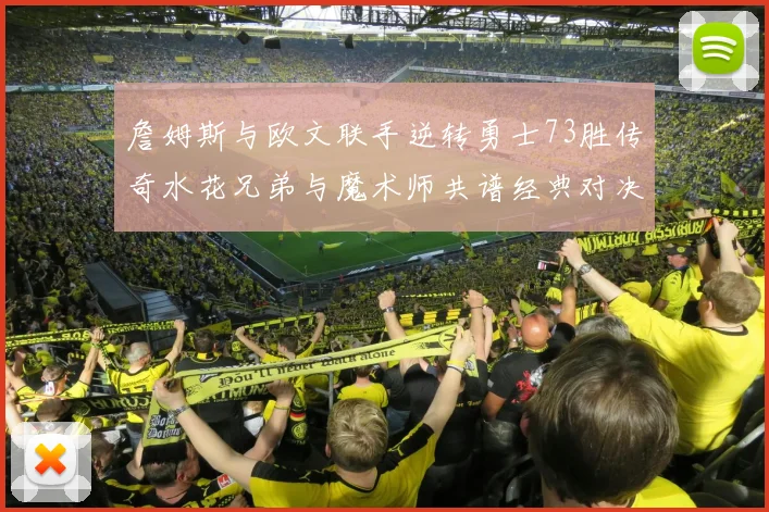 詹姆斯与欧文联手逆转勇士73胜传奇水花兄弟与魔术师共谱经典对决