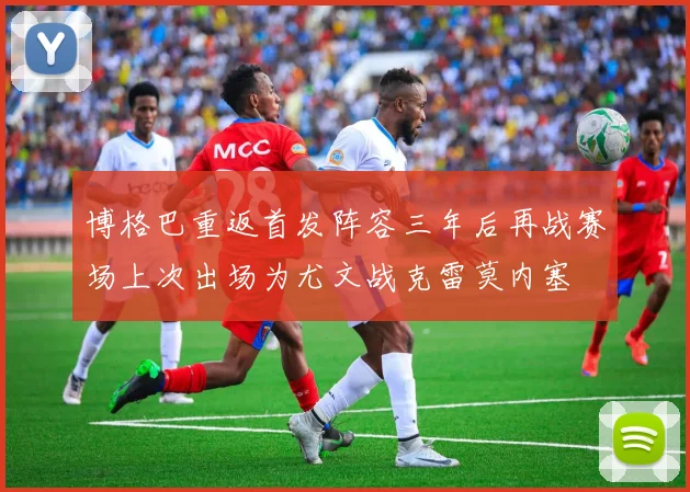 博格巴重返首发阵容三年后再战赛场上次出场为尤文战克雷莫内塞