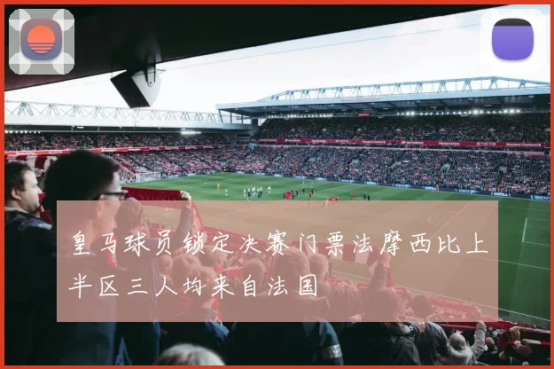 皇马球员锁定决赛门票法摩西比上半区三人均来自法国