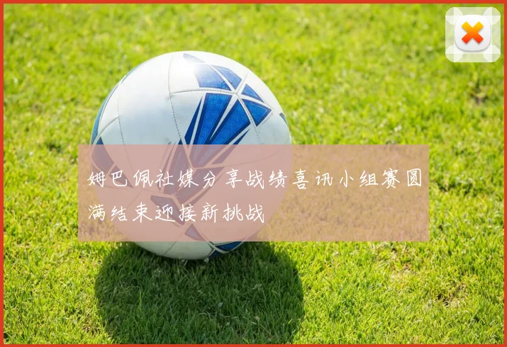 姆巴佩社媒分享战绩喜讯小组赛圆满结束迎接新挑战
