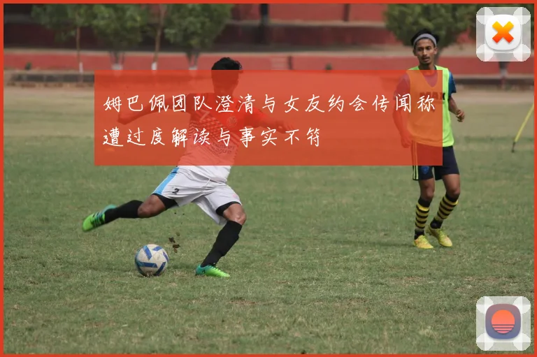 姆巴佩团队澄清与女友约会传闻称遭过度解读与事实不符