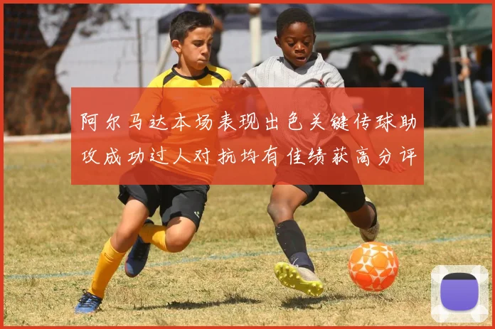 阿尔马达本场表现出色关键传球助攻成功过人对抗均有佳绩获高分评价