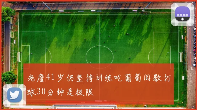 老詹41岁仍坚持训练吃葡萄间歇打球30分钟是极限