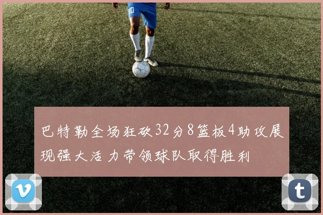 巴特勒全场狂砍32分8篮板4助攻展现强大活力带领球队取得胜利