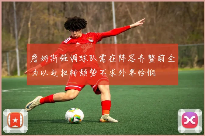 詹姆斯强调球队需在阵容齐整前全力以赴扭转颓势不求外界怜悯