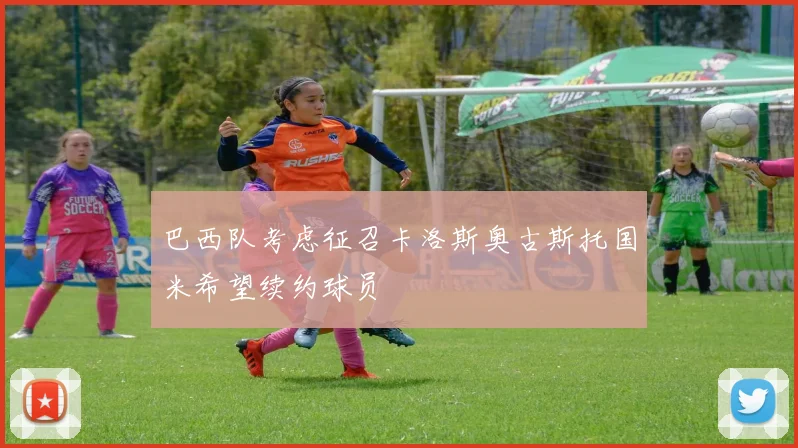 巴西队考虑征召卡洛斯奥古斯托国米希望续约球员