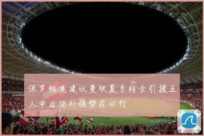 保罗帕克建议曼联夏季转会引援五人中后场补强势在必行