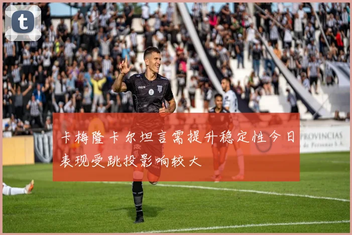 卡梅隆卡尔坦言需提升稳定性今日表现受跳投影响较大