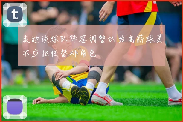 麦迪谈球队阵容调整认为高薪球员不应担任替补角色