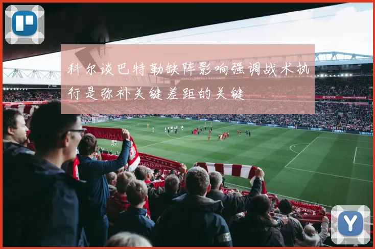 科尔谈巴特勒缺阵影响强调战术执行是弥补关键差距的关键
