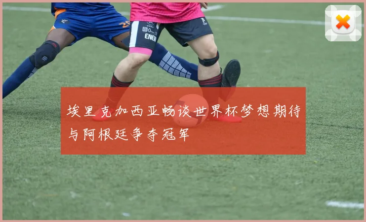 埃里克加西亚畅谈世界杯梦想期待与阿根廷争夺冠军
