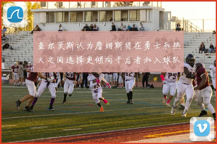 查尔莫斯认为詹姆斯将在勇士和热火之间选择更倾向于后者加入球队