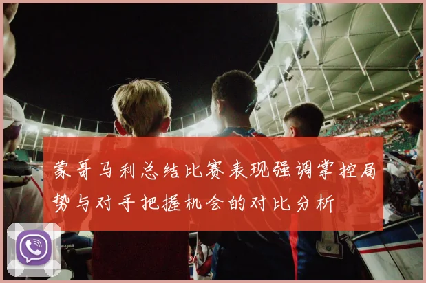 蒙哥马利总结比赛表现强调掌控局势与对手把握机会的对比分析