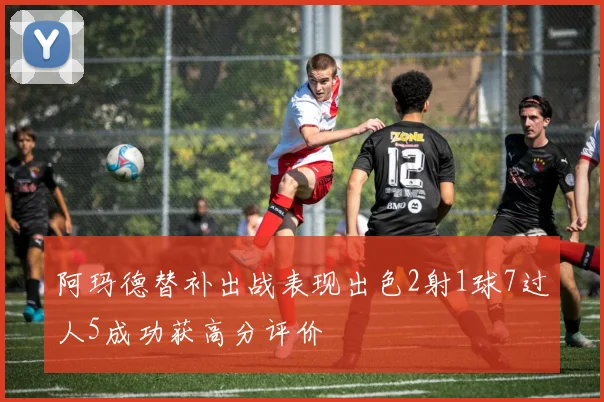 阿玛德替补出战表现出色2射1球7过人5成功获高分评价